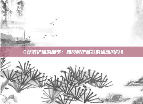 《球衣护理的细节：如何呵护多彩的运动风尚》