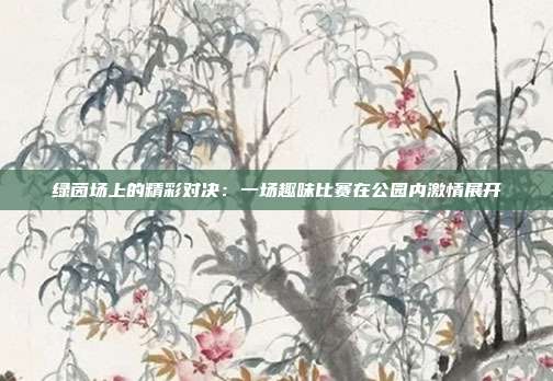 绿茵场上的精彩对决：一场趣味比赛在公园内激情展开