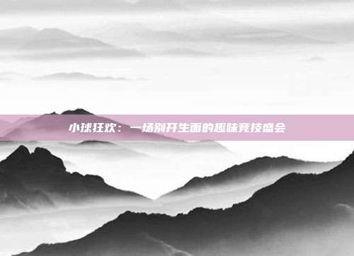 小球狂欢：一场别开生面的趣味竞技盛会