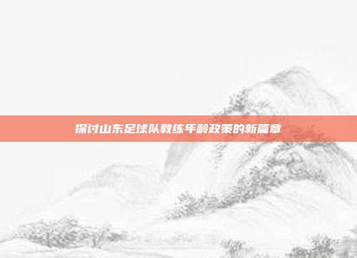 探讨山东足球队教练年龄政策的新篇章