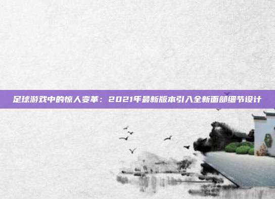 足球游戏中的惊人变革：2021年最新版本引入全新面部细节设计