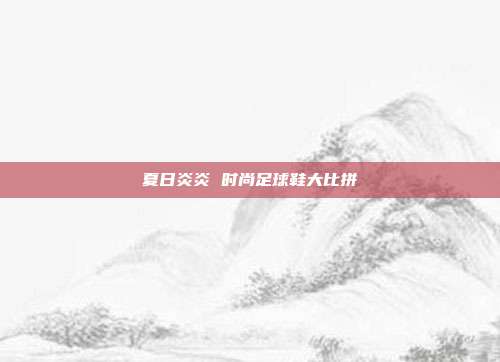 夏日炎炎 时尚足球鞋大比拼