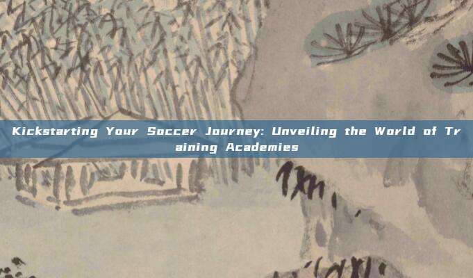 Kickstarting Your Soccer Journey: Unveiling the World of Training Academies