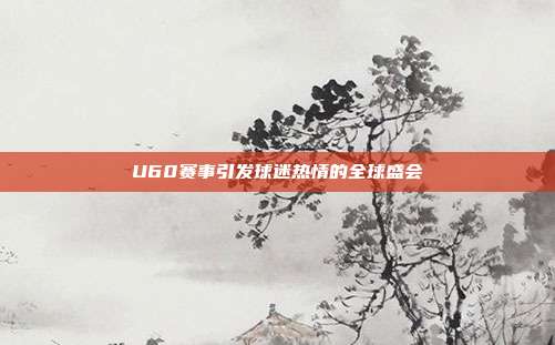 U60赛事引发球迷热情的全球盛会