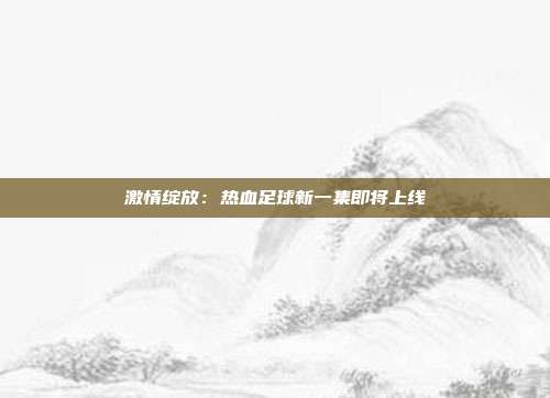 激情绽放：热血足球新一集即将上线