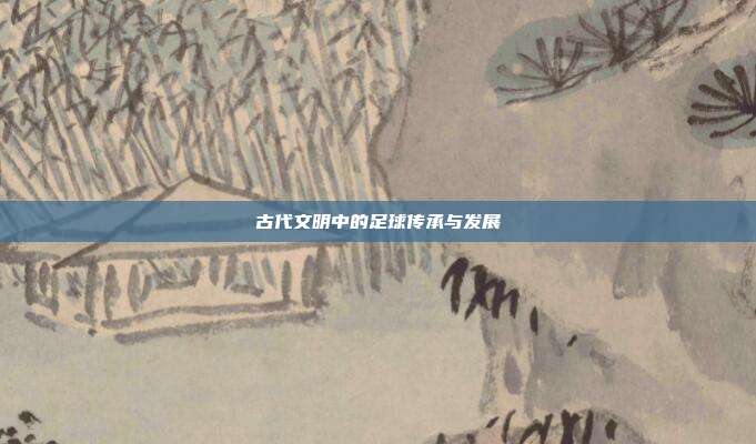 古代文明中的足球传承与发展