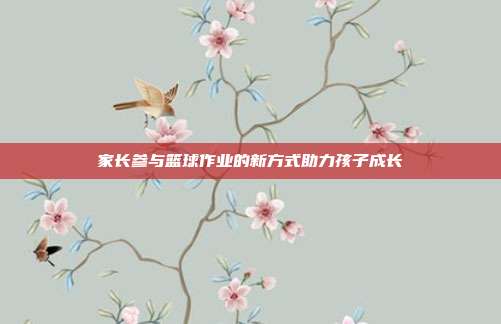 家长参与篮球作业的新方式助力孩子成长