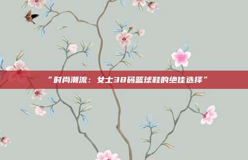 “时尚潮流：女士38码篮球鞋的绝佳选择”