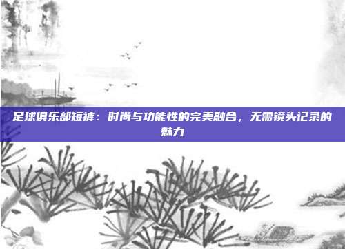 足球俱乐部短裤：时尚与功能性的完美融合，无需镜头记录的魅力