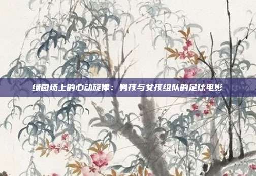 绿茵场上的心动旋律：男孩与女孩组队的足球电影