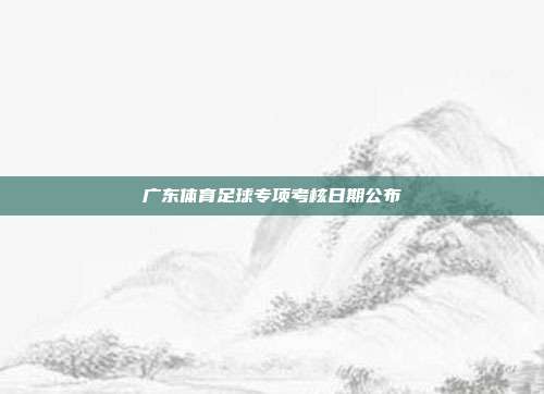 广东体育足球专项考核日期公布