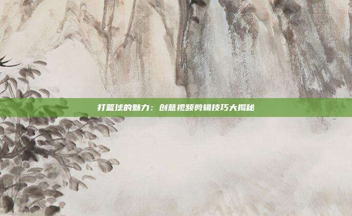 打篮球的魅力：创意视频剪辑技巧大揭秘