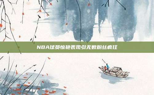 NBA球员惊艳表现引无数粉丝疯狂