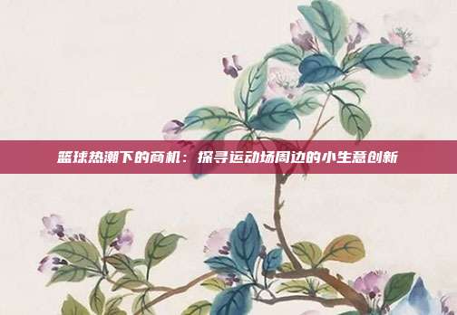 篮球热潮下的商机：探寻运动场周边的小生意创新