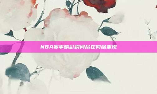 NBA赛事精彩瞬间尽在网络重现