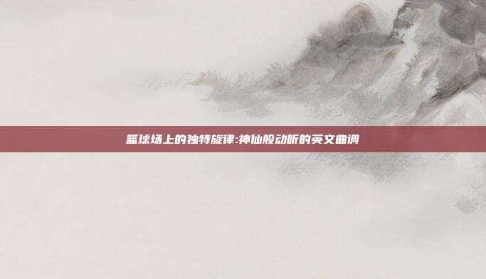 篮球场上的独特旋律:神仙般动听的英文曲调