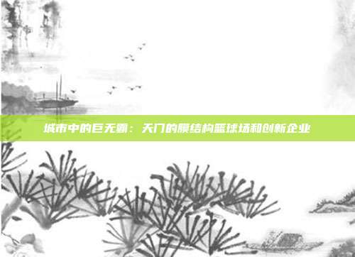 城市中的巨无霸：天门的膜结构篮球场和创新企业