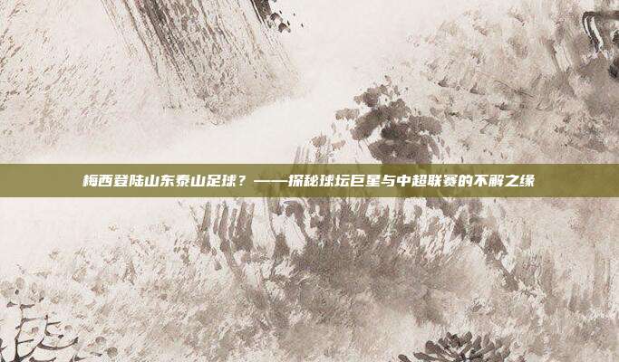 梅西登陆山东泰山足球？——探秘球坛巨星与中超联赛的不解之缘