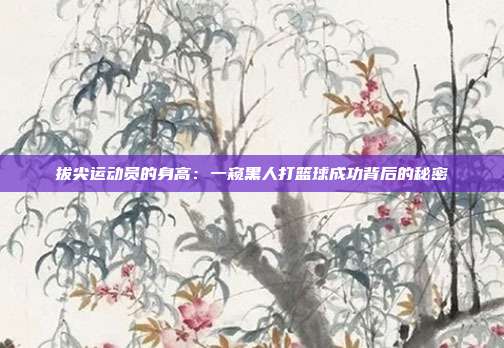 拔尖运动员的身高：一窥黑人打篮球成功背后的秘密