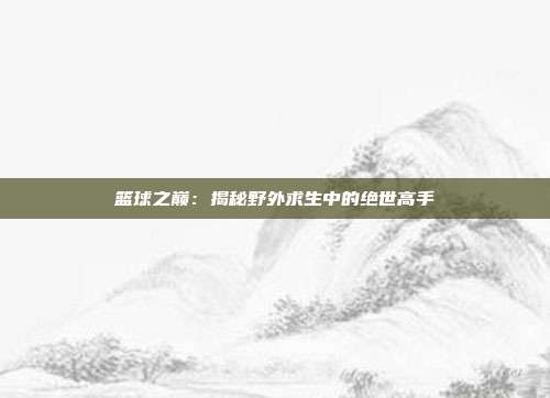 篮球之巅：揭秘野外求生中的绝世高手