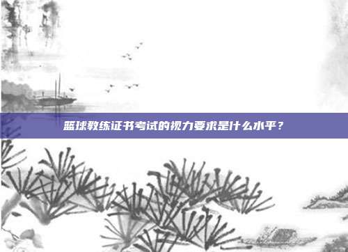 篮球教练证书考试的视力要求是什么水平？