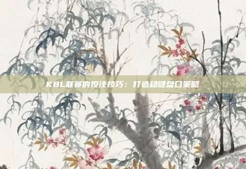 KBL联赛的投注技巧：打造稳健盘口策略