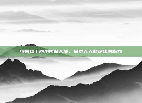 绿茵场上的小团队大战：探索五人制足球的魅力