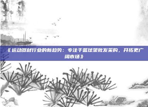 《运动器材行业的新趋势：专注于篮球架批发采购，开拓更广阔市场》