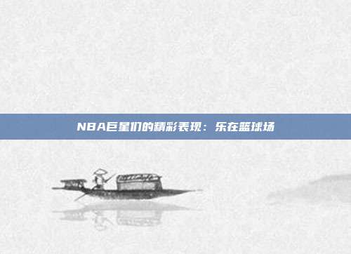 NBA巨星们的精彩表现：乐在篮球场