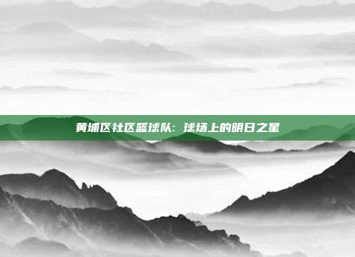 黄埔区社区篮球队: 球场上的明日之星