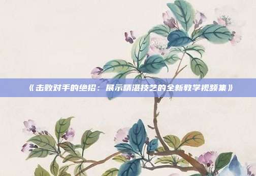 《击败对手的绝招：展示精湛技艺的全新教学视频集》