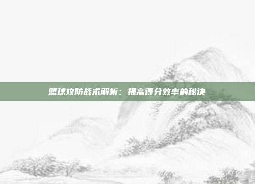 篮球攻防战术解析：提高得分效率的秘诀