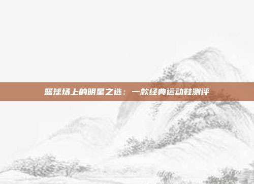 篮球场上的明星之选：一款经典运动鞋测评