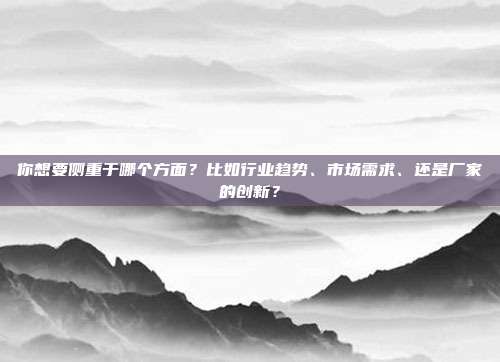 你想要侧重于哪个方面？比如行业趋势、市场需求、还是厂家的创新？