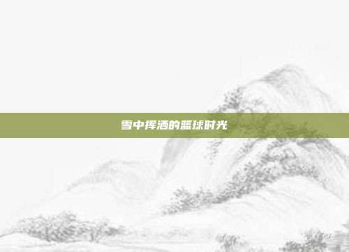 雪中挥洒的篮球时光