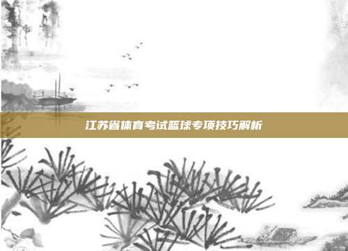 江苏省体育考试篮球专项技巧解析