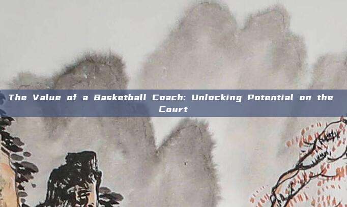 The Value of a Basketball Coach: Unlocking Potential on the Court