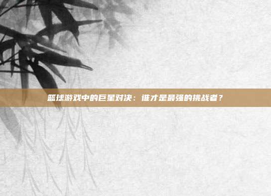 篮球游戏中的巨星对决：谁才是最强的挑战者？