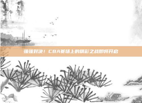 强强对决！CBA赛场上的精彩之战即将开启