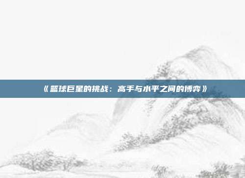 《篮球巨星的挑战：高手与水平之间的博弈》