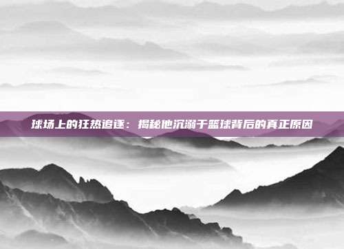 球场上的狂热追逐：揭秘他沉溺于篮球背后的真正原因