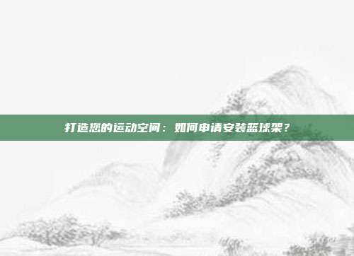 打造您的运动空间：如何申请安装篮球架？