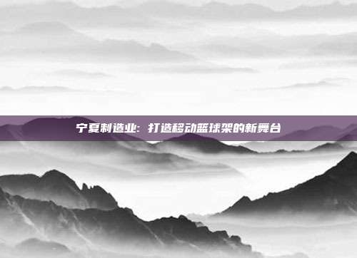 宁夏制造业: 打造移动篮球架的新舞台