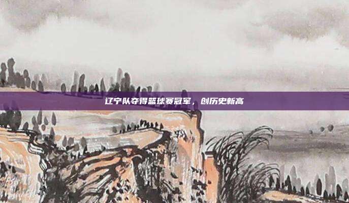 辽宁队夺得篮球赛冠军，创历史新高