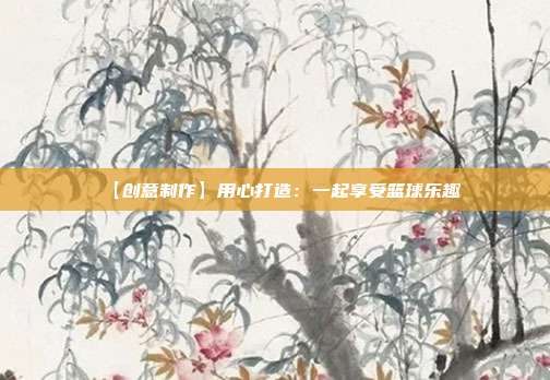 【创意制作】用心打造：一起享受篮球乐趣