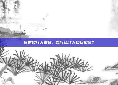 篮球技巧大揭秘: 如何让胖人轻松扣篮？