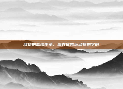 潍坊的篮球传承：培养优秀运动员的学府