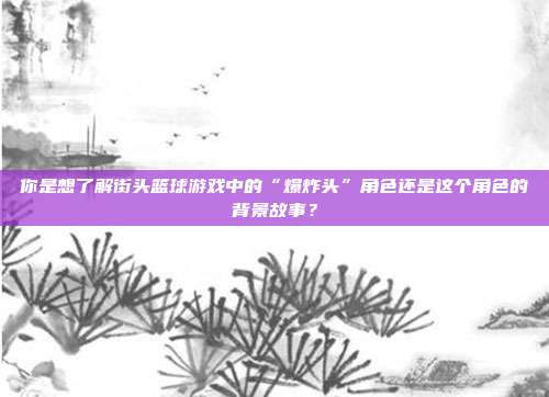 你是想了解街头篮球游戏中的“爆炸头”角色还是这个角色的背景故事？