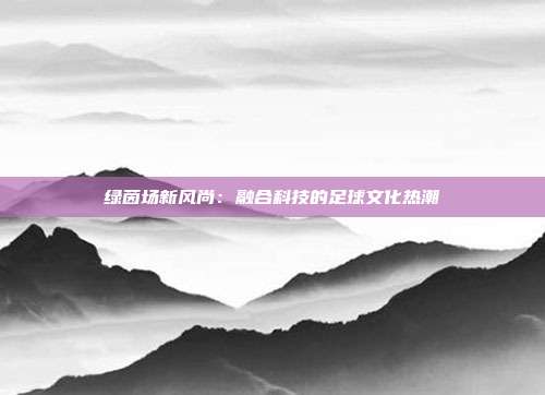 绿茵场新风尚：融合科技的足球文化热潮