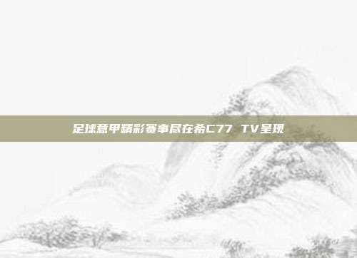 足球意甲精彩赛事尽在希C77 TV呈现